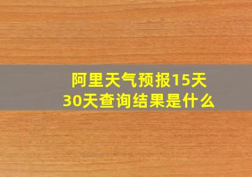 阿里天气预报15天30天查询结果是什么