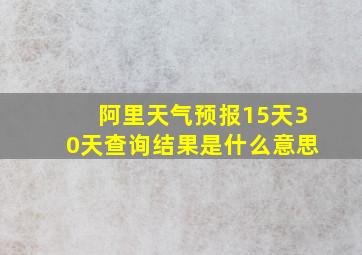 阿里天气预报15天30天查询结果是什么意思