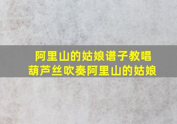 阿里山的姑娘谱子教唱葫芦丝吹奏阿里山的姑娘