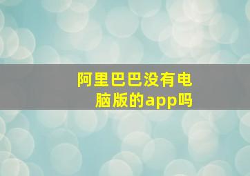 阿里巴巴没有电脑版的app吗