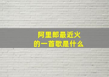 阿里郎最近火的一首歌是什么