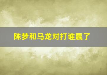 陈梦和马龙对打谁赢了