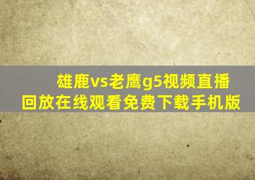 雄鹿vs老鹰g5视频直播回放在线观看免费下载手机版