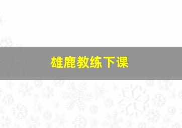 雄鹿教练下课