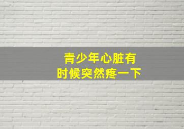 青少年心脏有时候突然疼一下