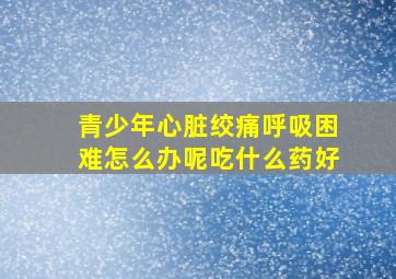 青少年心脏绞痛呼吸困难怎么办呢吃什么药好