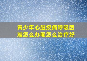 青少年心脏绞痛呼吸困难怎么办呢怎么治疗好