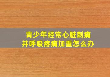 青少年经常心脏刺痛并呼吸疼痛加重怎么办