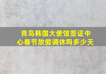 青岛韩国大使馆签证中心春节放假调休吗多少天