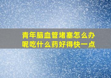 青年脑血管堵塞怎么办呢吃什么药好得快一点