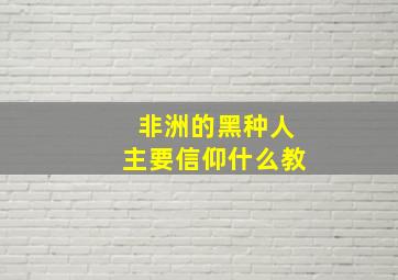 非洲的黑种人主要信仰什么教