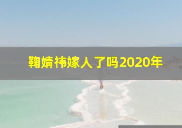 鞠婧祎嫁人了吗2020年