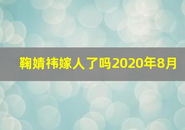 鞠婧祎嫁人了吗2020年8月