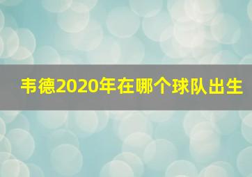 韦德2020年在哪个球队出生