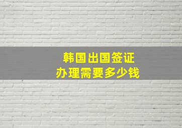 韩国出国签证办理需要多少钱