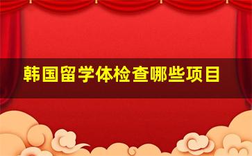 韩国留学体检查哪些项目