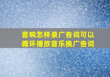 音响怎样录广告词可以循环播放音乐换广告词