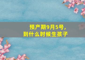 预产期9月5号,到什么时候生孩子