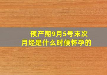 预产期9月5号末次月经是什么时候怀孕的