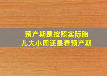 预产期是按照实际胎儿大小周还是看预产期