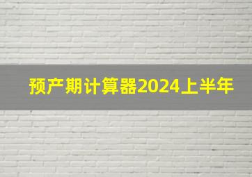 预产期计算器2024上半年