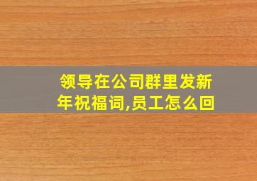 领导在公司群里发新年祝福词,员工怎么回