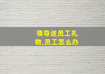 领导送员工礼物,员工怎么办