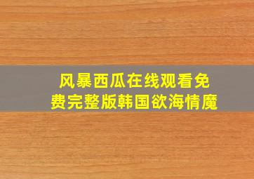 风暴西瓜在线观看免费完整版韩国欲海情魔