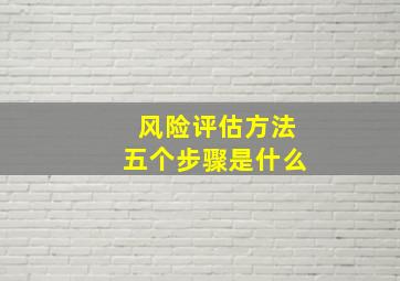 风险评估方法五个步骤是什么