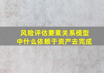 风险评估要素关系模型中什么依赖于资产去完成