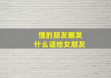 饿的朋友圈发什么话给女朋友