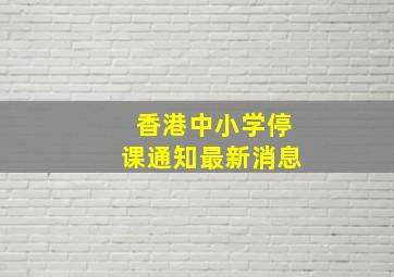 香港中小学停课通知最新消息