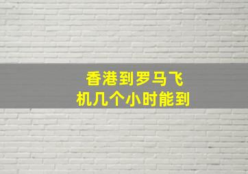 香港到罗马飞机几个小时能到