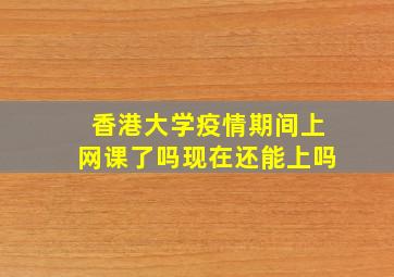 香港大学疫情期间上网课了吗现在还能上吗