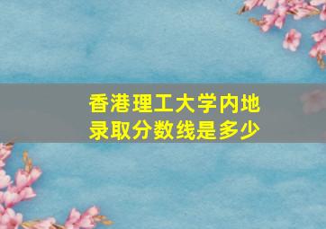 香港理工大学内地录取分数线是多少