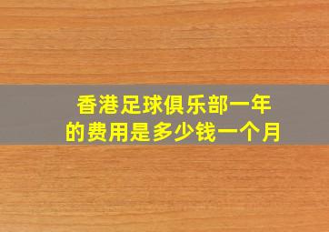 香港足球俱乐部一年的费用是多少钱一个月