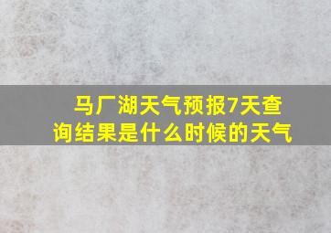 马厂湖天气预报7天查询结果是什么时候的天气