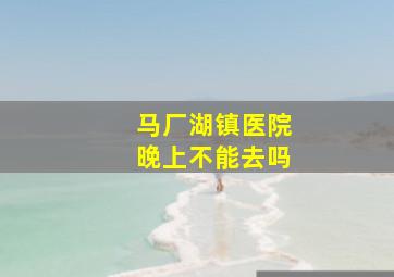 马厂湖镇医院晚上不能去吗