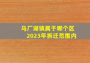 马厂湖镇属于哪个区2023年拆迁范围内