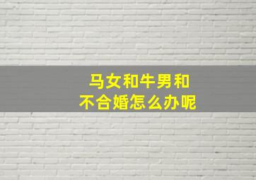 马女和牛男和不合婚怎么办呢