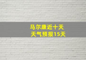 马尔康近十天天气预报15天