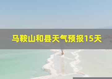 马鞍山和县天气预报15天