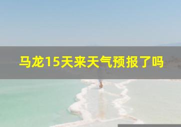 马龙15天来天气预报了吗