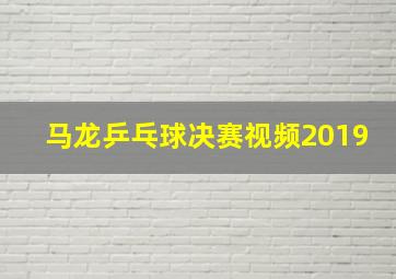 马龙乒乓球决赛视频2019