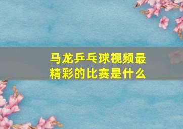 马龙乒乓球视频最精彩的比赛是什么