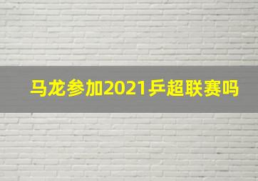 马龙参加2021乒超联赛吗