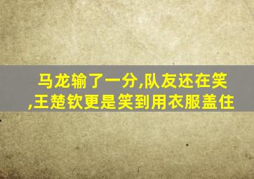 马龙输了一分,队友还在笑,王楚钦更是笑到用衣服盖住