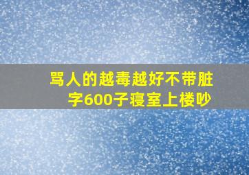 骂人的越毒越好不带脏字600子寝室上楼吵