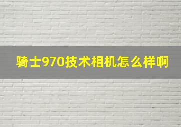 骑士970技术相机怎么样啊