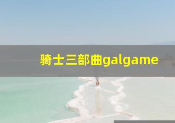 骑士三部曲galgame